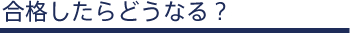 合格したらどうなる？
