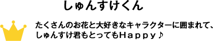 たくさんのお花と大好きなキャラクターに囲まれてしゅんすけ君もとってもHAPPY♪