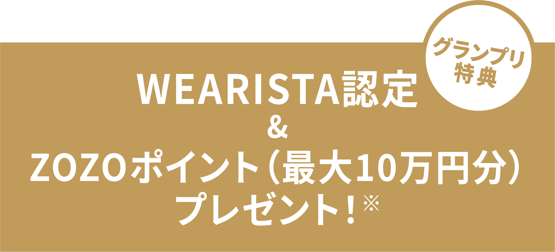グランプリ特典　WEARISTA認定＆ZOZOポイント（最大10万円分）プレゼント！