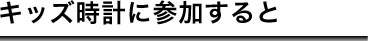 キッズ時計に参加すると