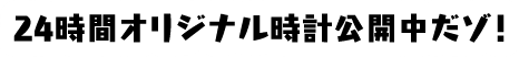 24時間オリジナル時計公開中だぞ！